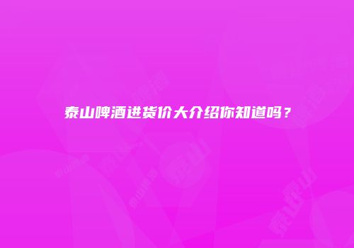泰山啤酒进货价大介绍你知道吗？