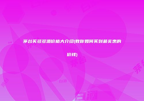 茅台买多多酒价格大介绍(教你如何买到最实惠的价钱)