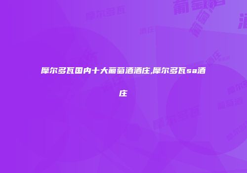 摩尔多瓦国内十大葡萄酒酒庄,摩尔多瓦sa酒庄