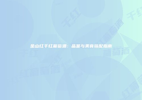 金山红干红葡萄酒：品鉴与美食搭配指南