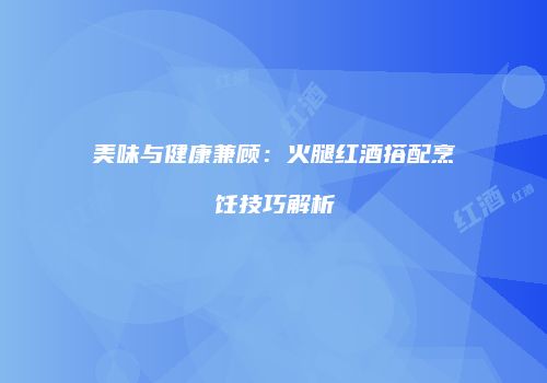 美味与健康兼顾：火腿红酒搭配烹饪技巧解析