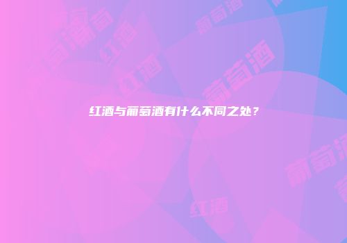 红酒与葡萄酒有什么不同之处？