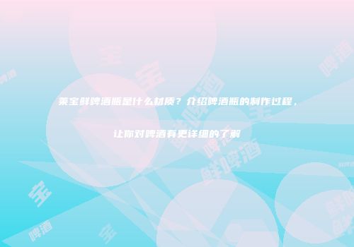 莱宝鲜啤酒瓶是什么材质？介绍啤酒瓶的制作过程，让你对啤酒有更详细的了解