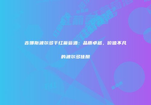 吉娜斯波尔多干红葡萄酒：品质卓越，价值不凡的波尔多佳酿
