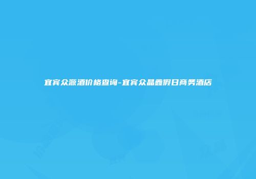 宜宾众源酒价格查询-宜宾众晶鑫假日商务酒店