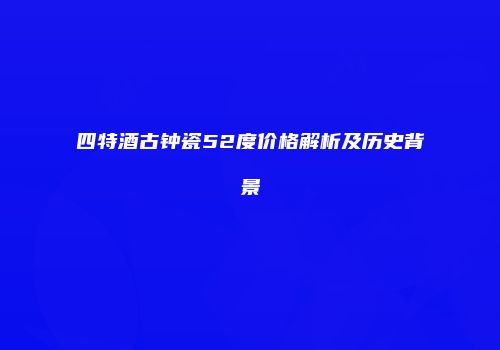 四特酒古钟瓷52度价格解析及历史背景