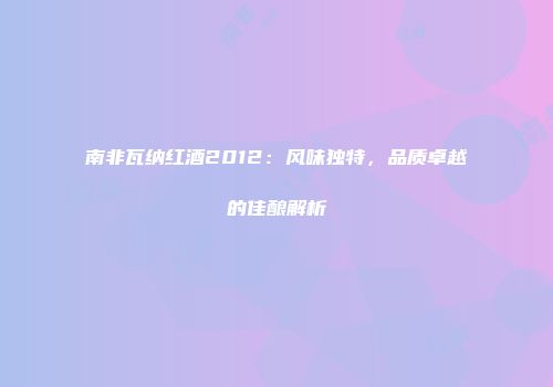 南非瓦纳红酒2012：风味独特，品质卓越的佳酿解析