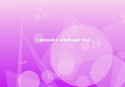 仁怀市新闻-仁怀市茅台酒厂地址