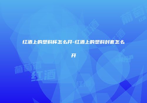 红酒上的塑料杯怎么开-红酒上的塑料封套怎么开