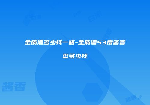金质酒多少钱一瓶-金质酒53度酱香型多少钱