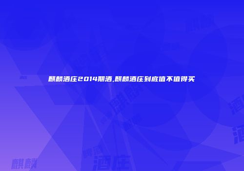 麒麟酒庄2014期酒,麒麟酒庄到底值不值得买