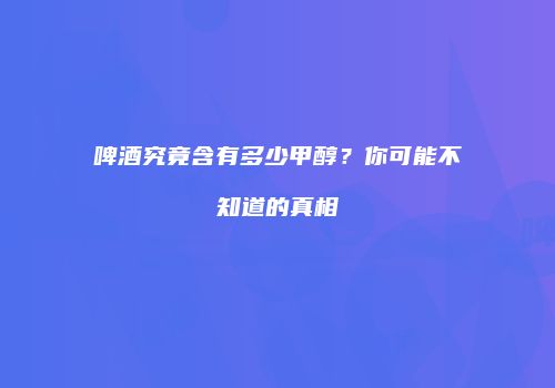 啤酒究竟含有多少甲醇？你可能不知道的真相