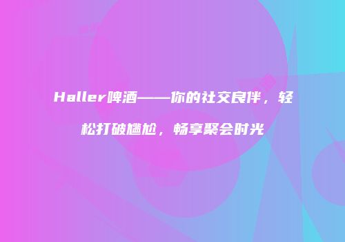 Haller啤酒——你的社交良伴，轻松打破尴尬，畅享聚会时光