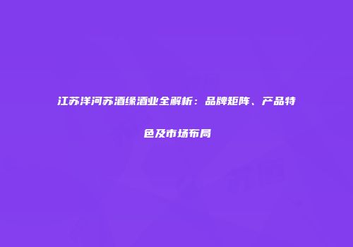 江苏洋河苏酒缘酒业全解析：品牌矩阵、产品特色及市场布局