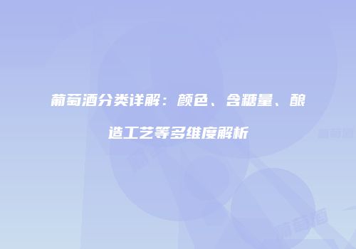 葡萄酒分类详解：颜色、含糖量、酿造工艺等多维度解析