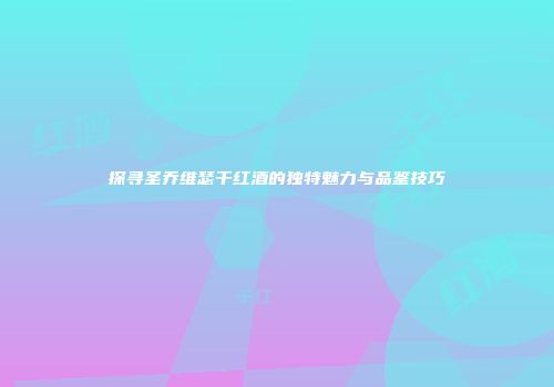 探寻圣乔维瑟干红酒的独特魅力与品鉴技巧