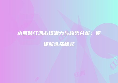 小瓶装红酒市场潜力与趋势分析：便捷新选择崛起