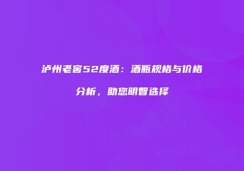 泸州老窖52度酒：酒瓶规格与价格分析，助您明智选择