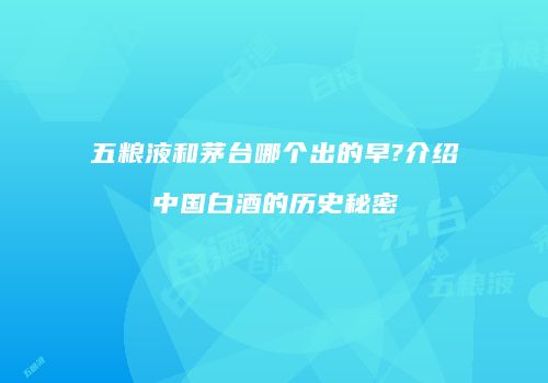 五粮液和茅台哪个出的早?介绍中国白酒的历史秘密