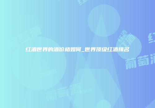 红酒世界的酒价格如何_世界顶级红酒排名