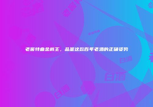老窖特曲金爵王，品鉴这款百年老酒的正确姿势