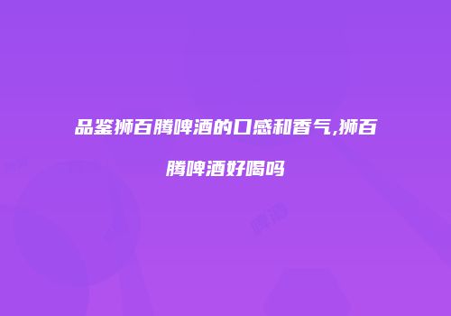 品鉴狮百腾啤酒的口感和香气,狮百腾啤酒好喝吗