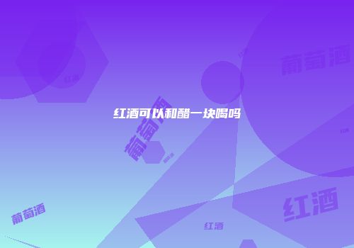 红酒可以和醋一块喝吗