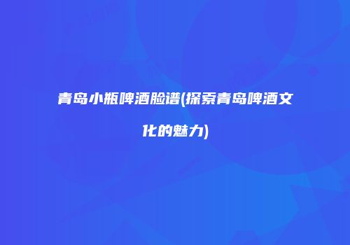 青岛小瓶啤酒脸谱(探索青岛啤酒文化的魅力)