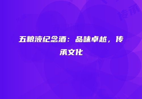 五粮液纪念酒：品味卓越，传承文化