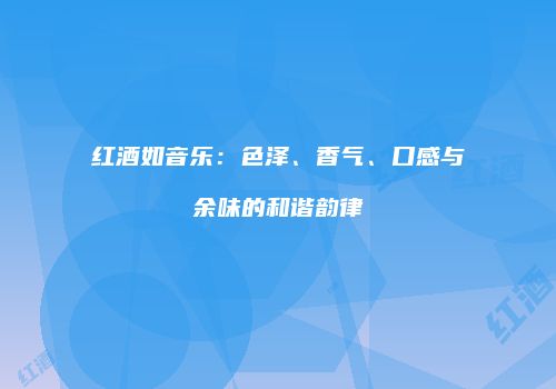 红酒如音乐：色泽、香气、口感与余味的和谐韵律