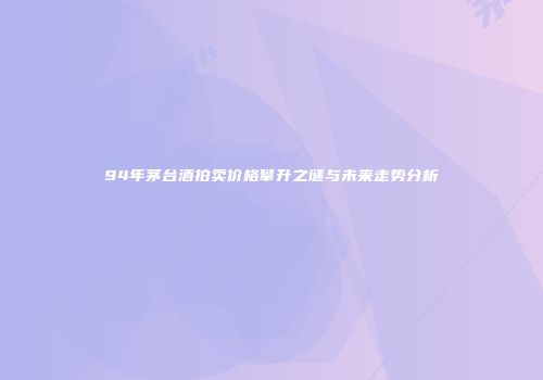94年茅台酒拍卖价格攀升之谜与未来走势分析