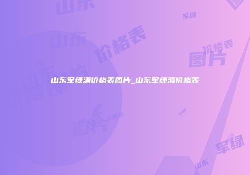 山东军绿酒价格表图片_山东军绿酒价格表