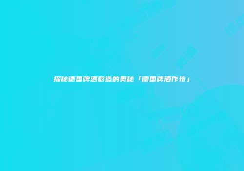 探秘德国啤酒酿造的奥秘「德国啤酒作坊」