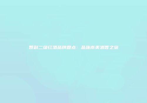 智利二级红酒品牌盘点：品味南美酒香之旅