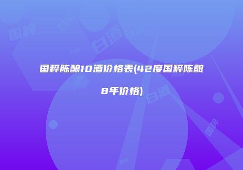 国粹陈酿10酒价格表(42度国粹陈酿8年价格)