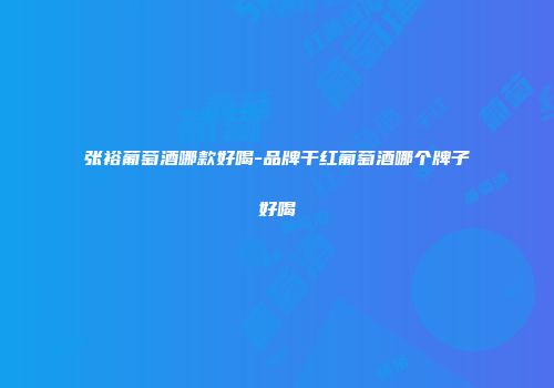 张裕葡萄酒哪款好喝-品牌干红葡萄酒哪个牌子好喝