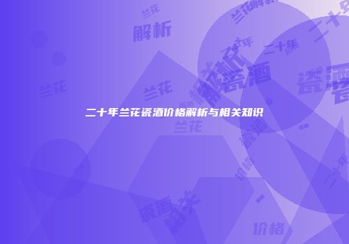二十年兰花瓷酒价格解析与相关知识