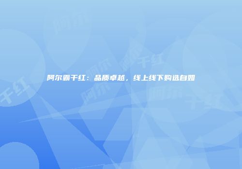 阿尔霸干红：品质卓越，线上线下购选自如