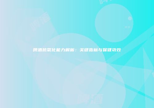 啤酒抗氧化能力解析：关键指标与保健功效