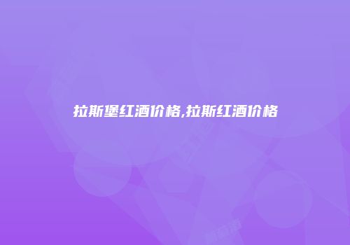 拉斯堡红酒价格,拉斯红酒价格