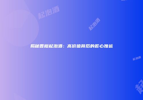 揭秘香橙起泡酒：高价值背后的匠心独运
