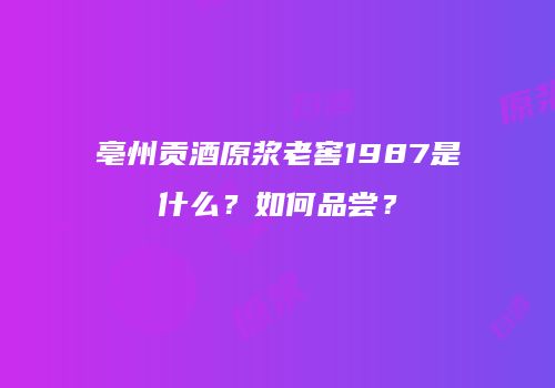 亳州贡酒原浆老窖1987是什么？如何品尝？