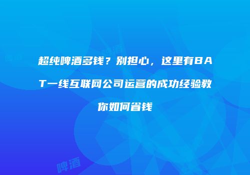 超纯啤酒多钱？别担心，这里有BAT一线互联网公司运营的成功经验教你如何省钱