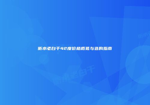 衡水老白干42度价格概览与选购指南