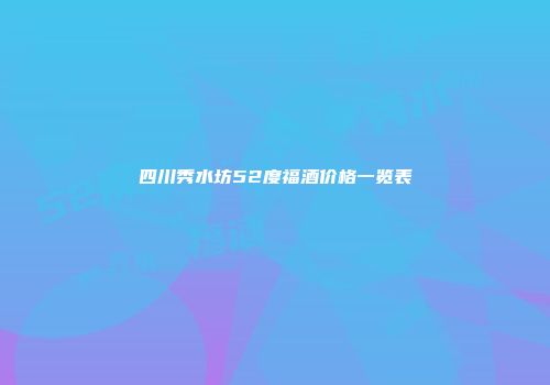 四川秀水坊52度福酒价格一览表
