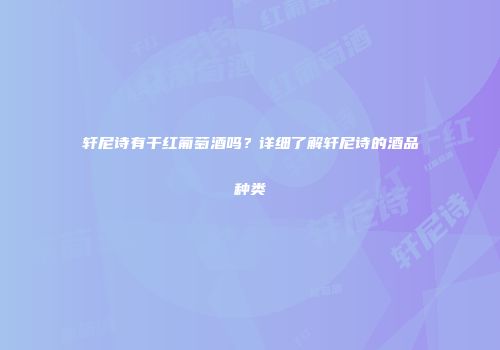 轩尼诗有干红葡萄酒吗？详细了解轩尼诗的酒品种类