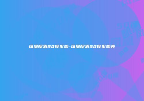 凤凰酿酒50度价格-凤凰酿酒50度价格表