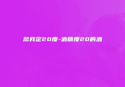 帮我定20度-酒精度20的酒
