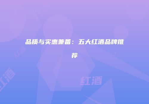 品质与实惠兼备：五大红酒品牌推荐