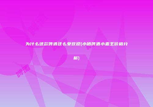 为什么这款啤酒这么受欢迎(小哈啤酒小麦王价格分析)